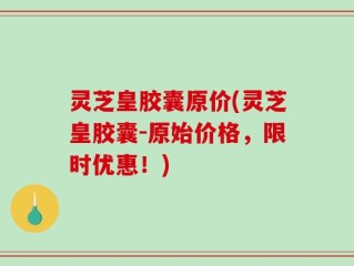 灵芝皇胶囊原价(灵芝皇胶囊-原始价格，限时优惠！)