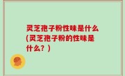 灵芝孢子粉性味是什么(灵芝孢子粉的性味是什么？)