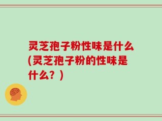 灵芝孢子粉性味是什么(灵芝孢子粉的性味是什么？)