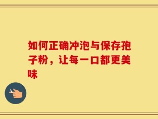 如何正确冲泡与保存孢子粉，让每一口都更美味