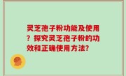 灵芝孢子粉功能及使用？探究灵芝孢子粉的功效和正确使用方法？