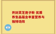 开封灵芝孢子粉 优质养生品蕴含丰富营养与独特功效