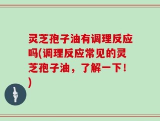 灵芝孢子油有调理反应吗(调理反应常见的灵芝孢子油，了解一下！)
