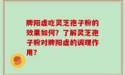 脾阳虚吃灵芝孢子粉的效果如何？了解灵芝孢子粉对脾阳虚的调理作用？