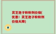 灵芝孢子粉粉剂价格(优惠！灵芝孢子粉粉剂价格大降)