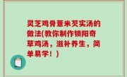 灵芝鸡骨薏米芡实汤的做法(教你制作锁阳奇草鸡汤，滋补养生，简单易学！)