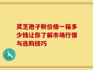 灵芝孢子粉价格一箱多少钱让你了解市场行情与选购技巧