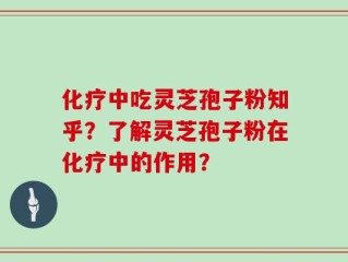 化疗中吃灵芝孢子粉知乎？了解灵芝孢子粉在化疗中的作用？