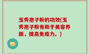 玉秀孢子粉的功效(玉秀孢子粉有助于美容养颜，提高免疫力。)