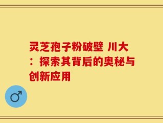 灵芝孢子粉破壁 川大：探索其背后的奥秘与创新应用