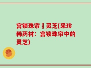 宫锁珠帘釆灵芝(采珍稀药材：宫锁珠帘中的灵芝)