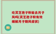 吃灵芝孢子粉能去月子风吗(灵芝孢子粉有效缓解月子期风症状)