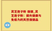 灵芝孢子粉 保健_灵芝孢子粉：提升健康与免疫力的天然保健品