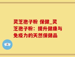 灵芝孢子粉 保健_灵芝孢子粉：提升健康与免疫力的天然保健品