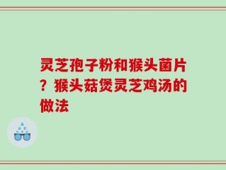 灵芝孢子粉和猴头菌片？猴头菇煲灵芝鸡汤的做法
