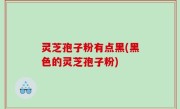 灵芝孢子粉有点黑(黑色的灵芝孢子粉)