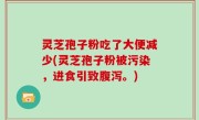 灵芝孢子粉吃了大便减少(灵芝孢子粉被污染，进食引致腹泻。)