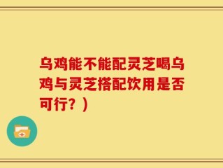 乌鸡能不能配灵芝喝乌鸡与灵芝搭配饮用是否可行？)