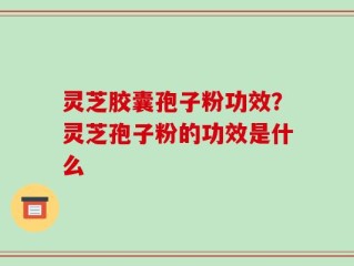 灵芝胶囊孢子粉功效？灵芝孢子粉的功效是什么