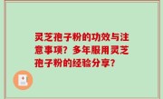 灵芝孢子粉的功效与注意事项？多年服用灵芝孢子粉的经验分享？