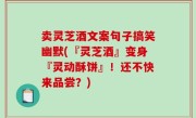 卖灵芝酒文案句子搞笑幽默(『灵芝酒』变身『灵动酥饼』！还不快来品尝？)