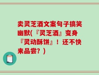 卖灵芝酒文案句子搞笑幽默(『灵芝酒』变身『灵动酥饼』！还不快来品尝？)