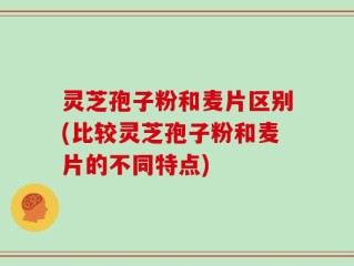 灵芝孢子粉和麦片区别(比较灵芝孢子粉和麦片的不同特点)
