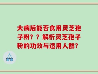 大病后能否食用灵芝孢子粉？？解析灵芝孢子粉的功效与适用人群？