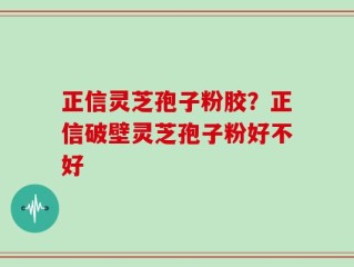 正信灵芝孢子粉胶？正信破壁灵芝孢子粉好不好