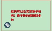 后天可以吃灵芝孢子粉吗？孢子粉的保质期多长