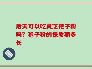 后天可以吃灵芝孢子粉吗？孢子粉的保质期多长