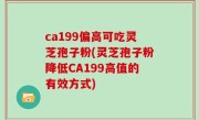 ca199偏高可吃灵芝孢子粉(灵芝孢子粉降低CA199高值的有效方式)