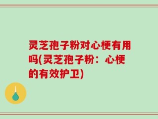 灵芝孢子粉对心梗有用吗(灵芝孢子粉：心梗的有效护卫)