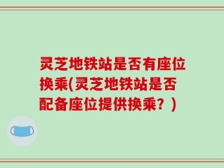 灵芝地铁站是否有座位换乘(灵芝地铁站是否配备座位提供换乘？)