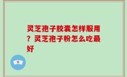 灵芝孢子胶囊怎样服用？灵芝孢子粉怎么吃最好