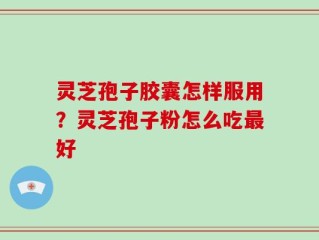 灵芝孢子胶囊怎样服用？灵芝孢子粉怎么吃最好