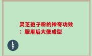 灵芝孢子粉的神奇功效：服用后大便成型