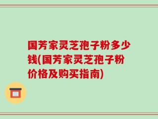国芳家灵芝孢子粉多少钱(国芳家灵芝孢子粉价格及购买指南)