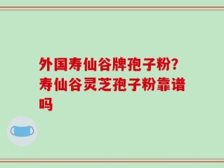 外国寿仙谷牌孢子粉？寿仙谷灵芝孢子粉靠谱吗
