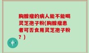 胸腺瘤的病人能不能喝灵芝孢子粉(胸腺瘤患者可否食用灵芝孢子粉？)