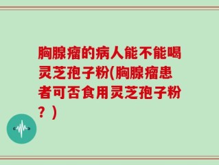 胸腺瘤的病人能不能喝灵芝孢子粉(胸腺瘤患者可否食用灵芝孢子粉？)