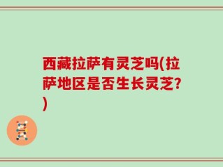 西藏拉萨有灵芝吗(拉萨地区是否生长灵芝？)