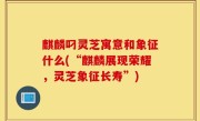 麒麟叼灵芝寓意和象征什么(“麒麟展现荣耀，灵芝象征长寿”)