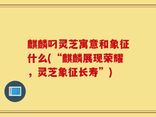 麒麟叼灵芝寓意和象征什么(“麒麟展现荣耀，灵芝象征长寿”)