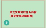灵芝煲鸡可放什么药材(灵芝煲鸡药膳推荐)