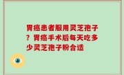 胃癌患者服用灵芝孢子？胃癌手术后每天吃多少灵芝孢子粉合适