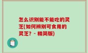 怎么识别能不能吃的灵芝(如何辨别可食用的灵芝？- 精简版)