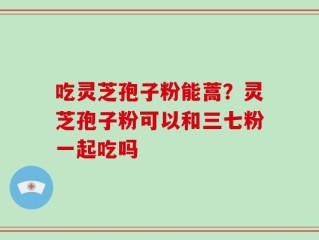 吃灵芝孢子粉能蒿？灵芝孢子粉可以和三七粉一起吃吗