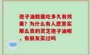 孢子油胶囊吃多久有效果？为什么有人愿意买那么贵的灵芝孢子油呢，有朋友买过吗