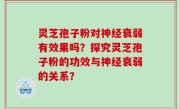 灵芝孢子粉对神经衰弱有效果吗？探究灵芝孢子粉的功效与神经衰弱的关系？